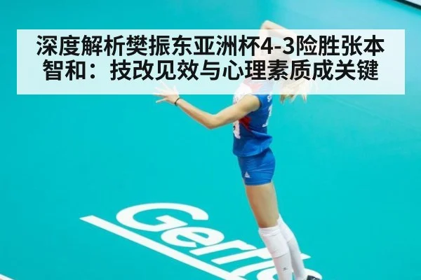 深度解析樊振东亚洲杯4-3险胜张本智和:技改见效与心理素质成关键