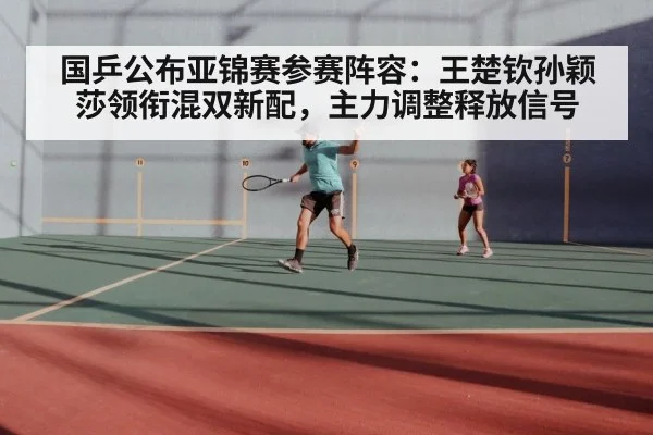 国乒公布亚锦赛参赛阵容:王楚钦孙颖莎领衔混双新配,主力调整释放信号
