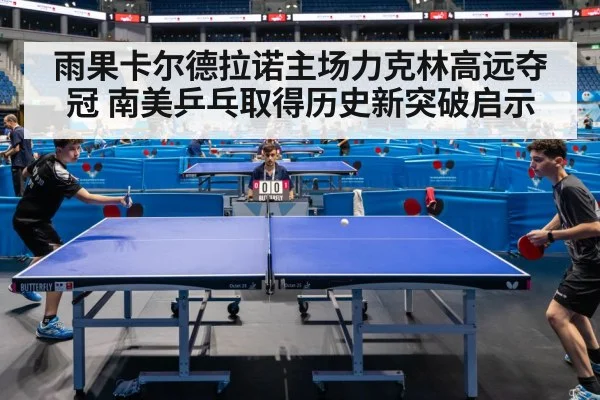 雨果卡尔德拉诺主场力克林高远夺冠 南美乒乓取得历史新突破启示