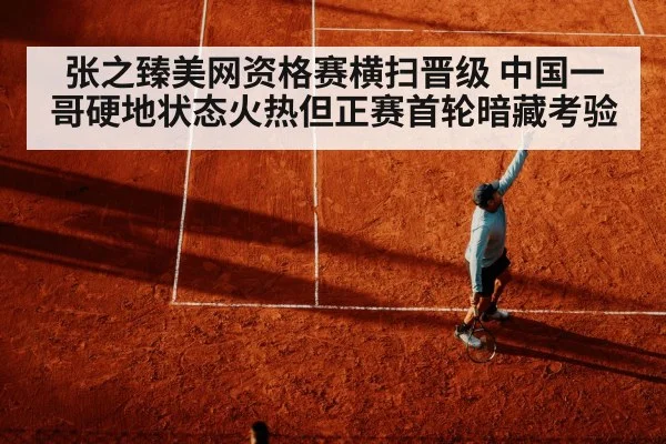 张之臻美网资格赛横扫晋级 中国一哥硬地状态火热但正赛首轮暗藏考验
