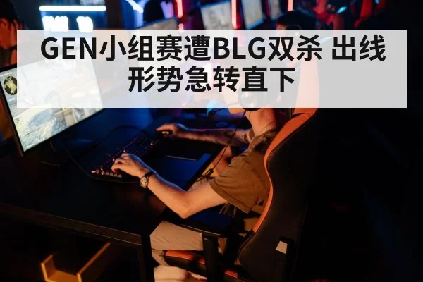 GEN小组赛遭BLG双杀 出线形势急转直下