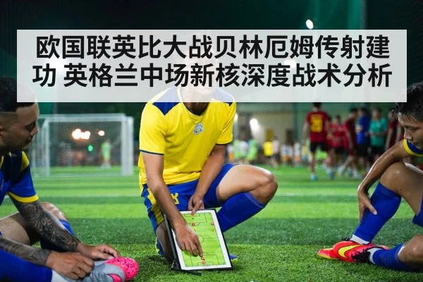 欧国联英比大战贝林厄姆传射建功 英格兰中场新核深度战术分析 - j9 game
