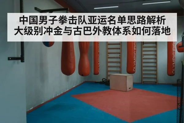 中国男子拳击队亚运名单思路解析 大级别冲金与古巴外教体系如何落地 | j9.com